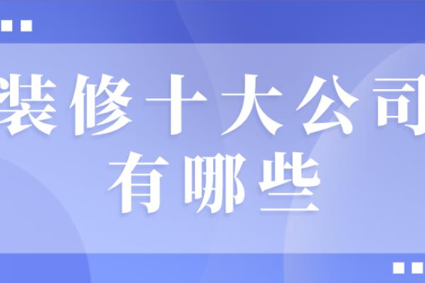 家装公司十大排名（装修十大公司有哪些(附资质荣誉)）.