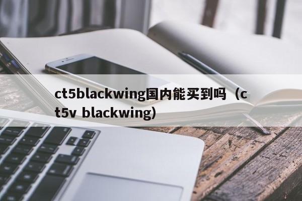 ct5blackwing国内能买到吗.